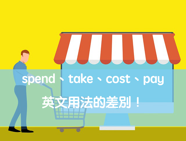 「花費、花錢」英文怎麼說？spend、take、cost、pay 英文用法的差別！