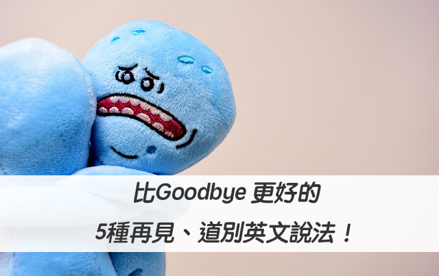 【再見 英文】比Goodbye 更好的5種再見、道別英文說法！