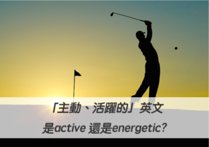 「主動、活躍的」英文是active 還是energetic?