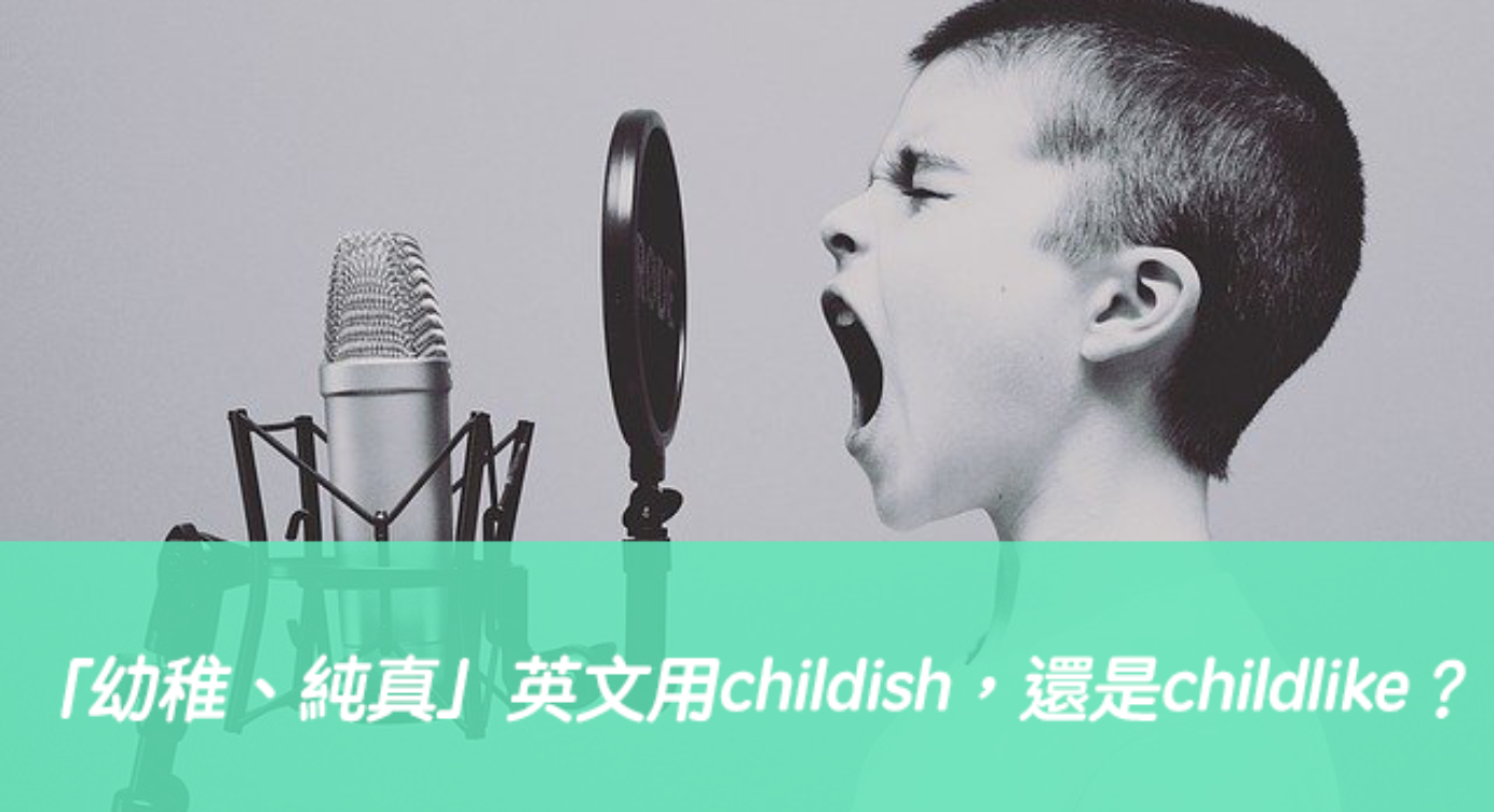 幼稚 純真 英文用childish 還是childlike 全民學英文