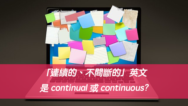 「連續的、不間斷的」英文是 continual 或 continuous?中文意思差異？