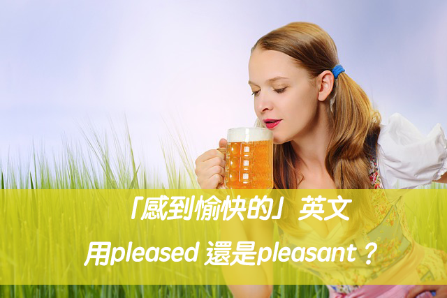 「感到愉快的」英文用pleased 還是pleasant？中文意思差在哪？